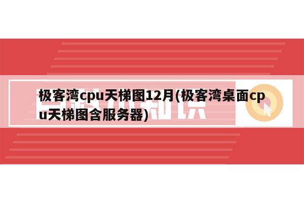 极客湾cpu天梯图12月(极客湾桌面cpu天梯图含服务器)-陌上烟雨遥