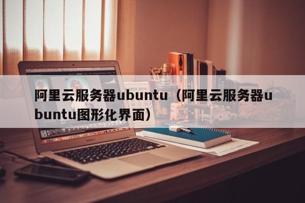 阿里云服务器ubuntu（阿里云服务器ubuntu图形化界面）-陌上烟雨遥