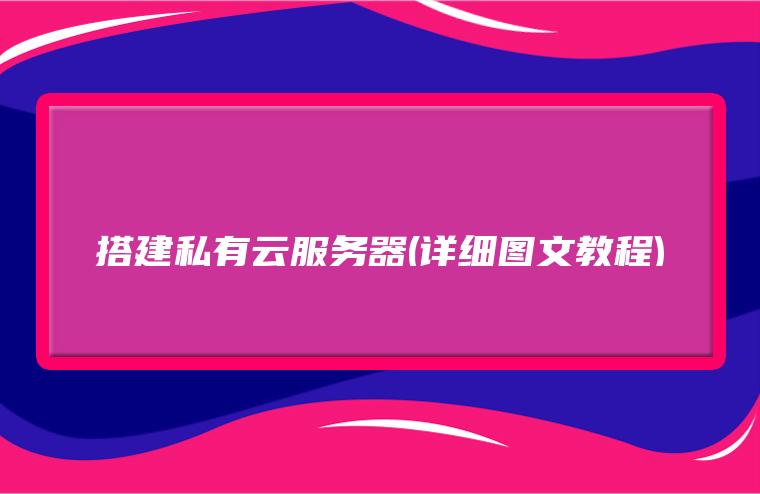 搭建私有云服务器(详细图文教程)-陌上烟雨遥