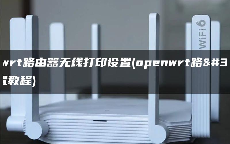 openwrt路由器无线打印设置(openwrt路由器设置教程)-陌上烟雨遥