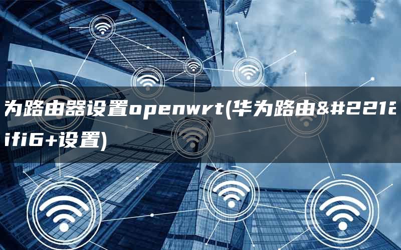 华为路由器设置openwrt(华为路由器wifi6+设置)-陌上烟雨遥